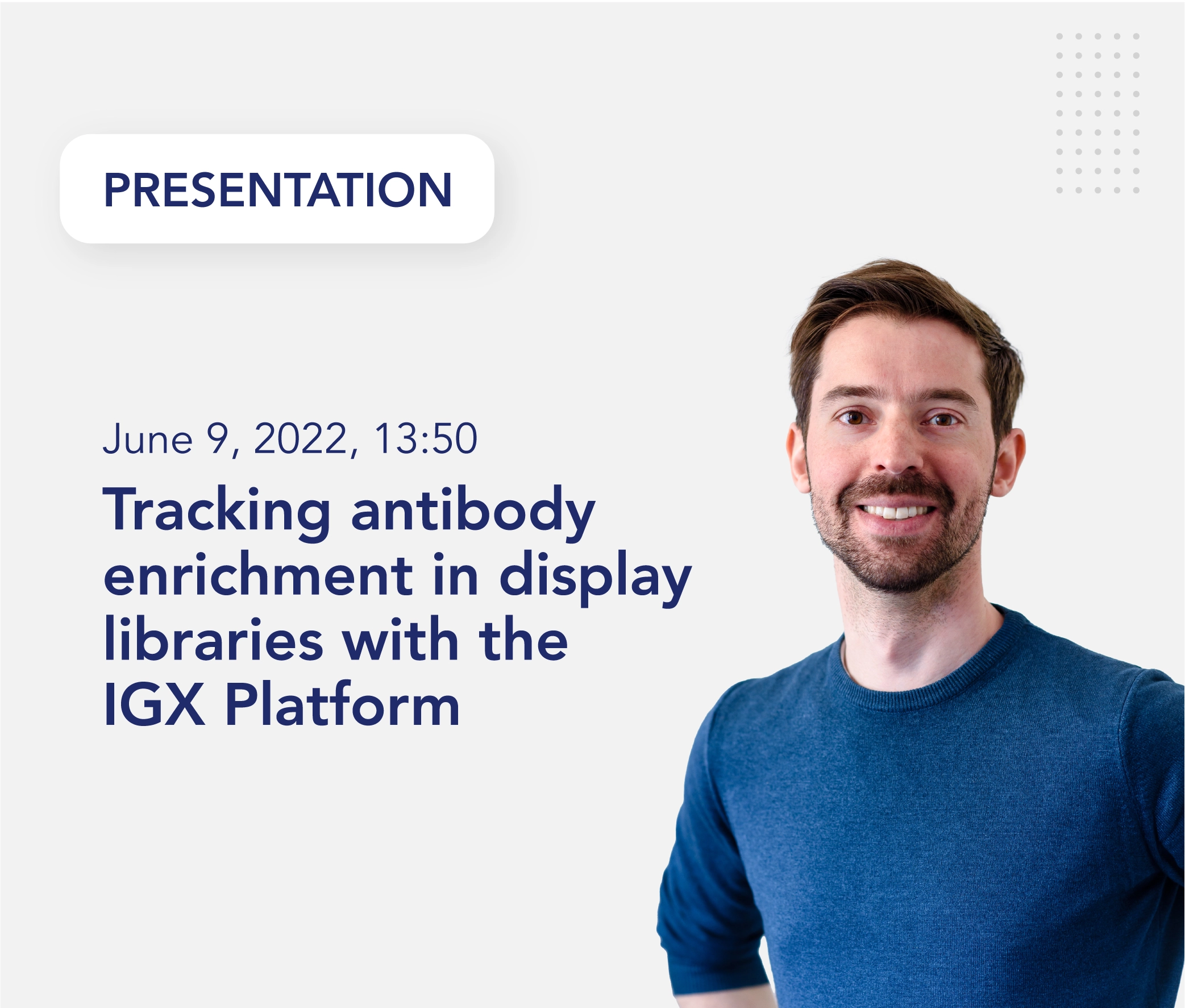 Presentation "Tracking antibody enrichment in display libraries with the IGX Platform" on June 9th 2022 at 13:50 by Lorenzo Fanchi.